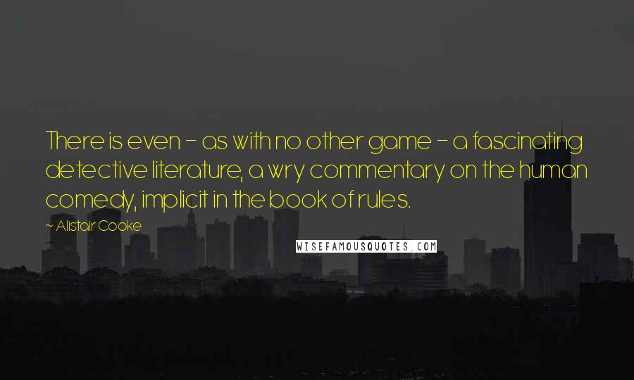 Alistair Cooke Quotes: There is even - as with no other game - a fascinating detective literature, a wry commentary on the human comedy, implicit in the book of rules.