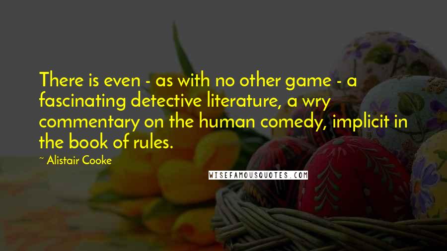 Alistair Cooke Quotes: There is even - as with no other game - a fascinating detective literature, a wry commentary on the human comedy, implicit in the book of rules.