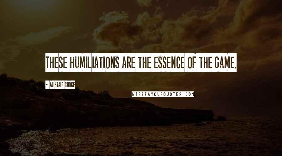 Alistair Cooke Quotes: These humiliations are the essence of the game.