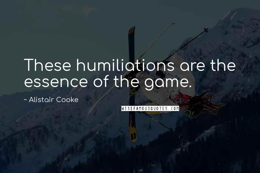 Alistair Cooke Quotes: These humiliations are the essence of the game.