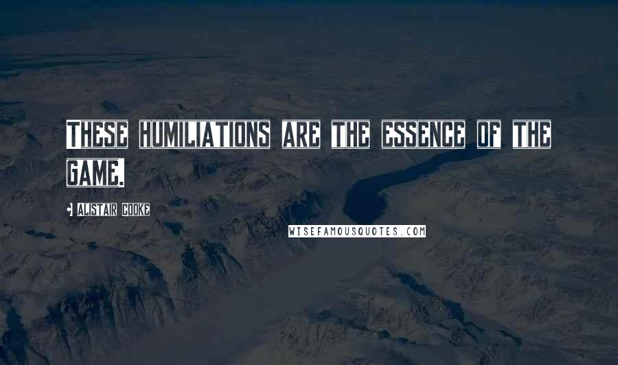 Alistair Cooke Quotes: These humiliations are the essence of the game.