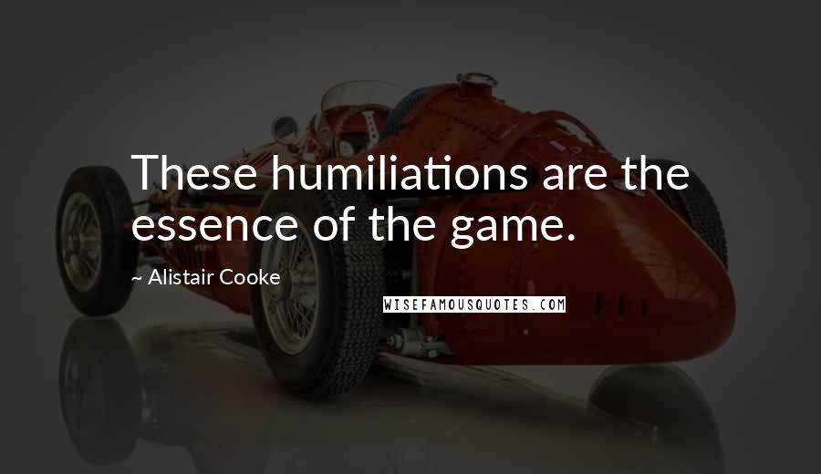 Alistair Cooke Quotes: These humiliations are the essence of the game.