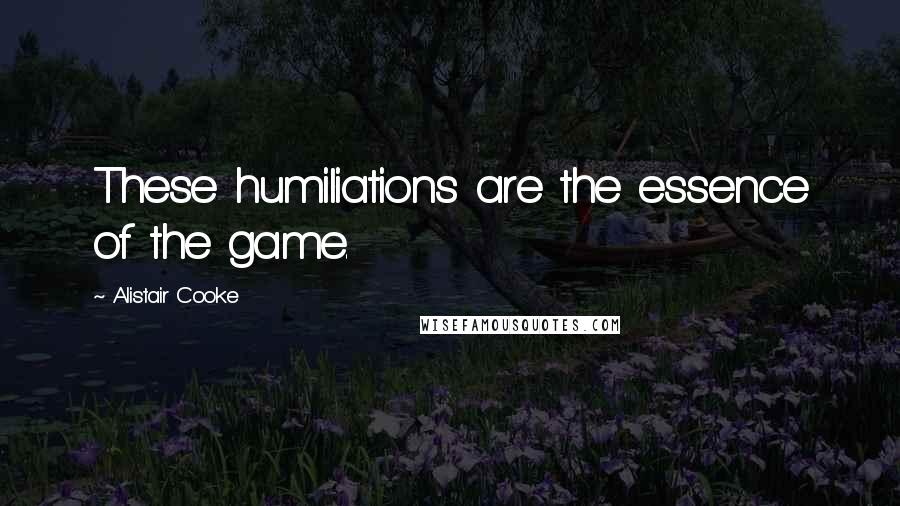 Alistair Cooke Quotes: These humiliations are the essence of the game.