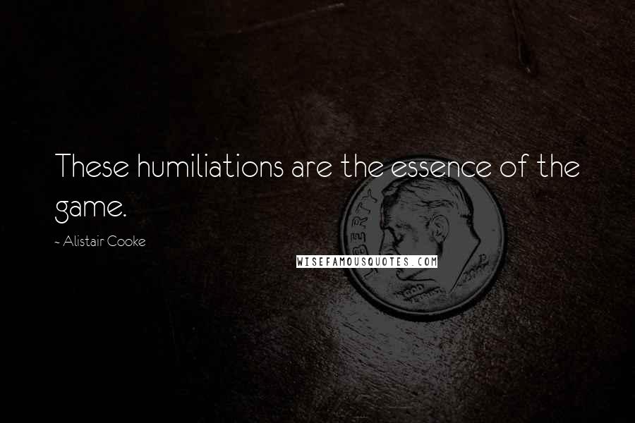 Alistair Cooke Quotes: These humiliations are the essence of the game.