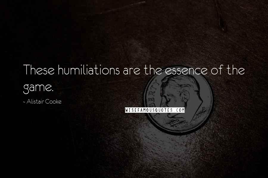 Alistair Cooke Quotes: These humiliations are the essence of the game.