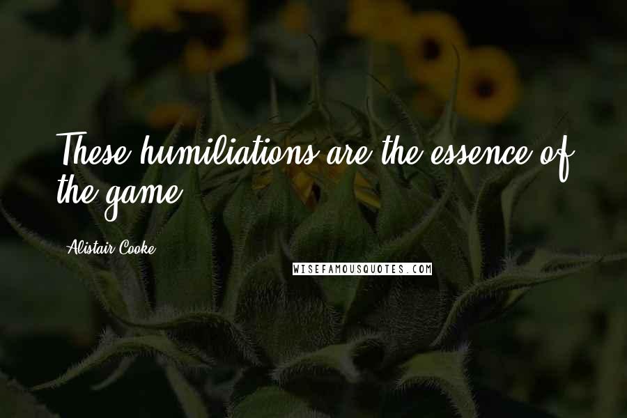 Alistair Cooke Quotes: These humiliations are the essence of the game.