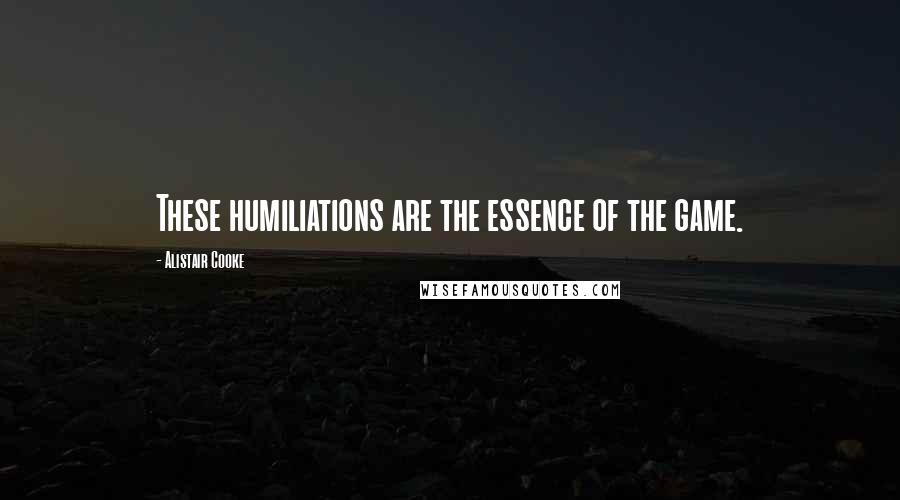 Alistair Cooke Quotes: These humiliations are the essence of the game.