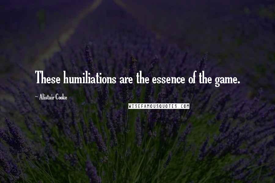 Alistair Cooke Quotes: These humiliations are the essence of the game.