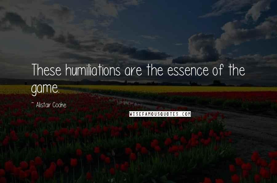 Alistair Cooke Quotes: These humiliations are the essence of the game.