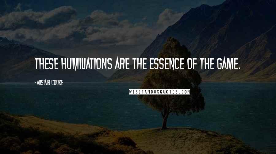 Alistair Cooke Quotes: These humiliations are the essence of the game.