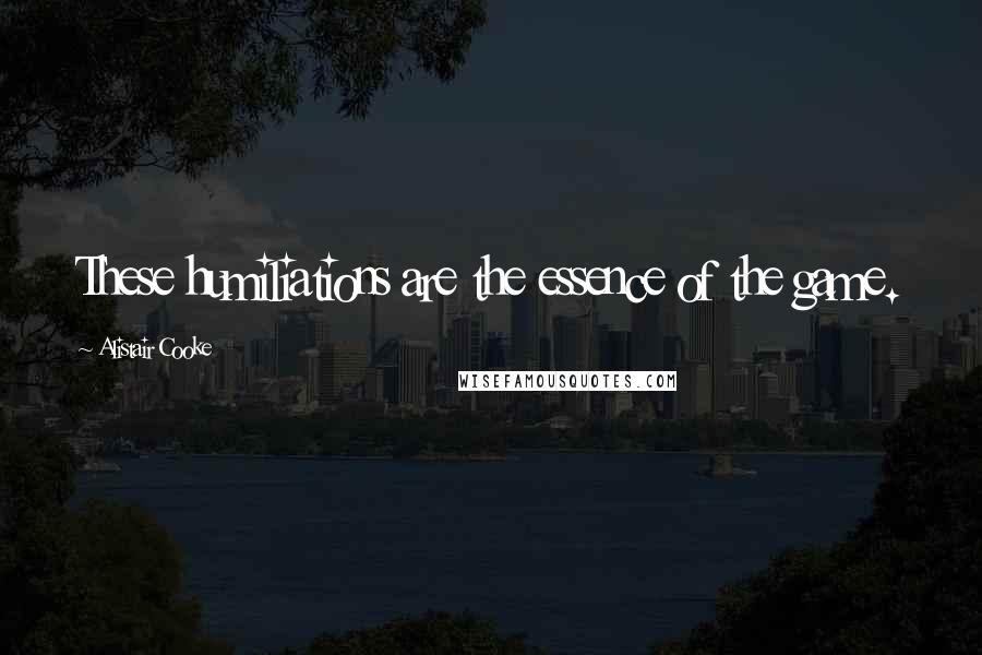 Alistair Cooke Quotes: These humiliations are the essence of the game.