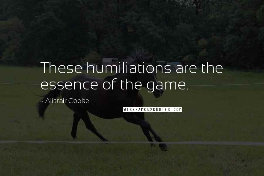 Alistair Cooke Quotes: These humiliations are the essence of the game.