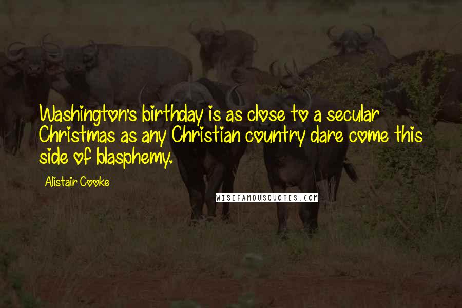 Alistair Cooke Quotes: Washington's birthday is as close to a secular Christmas as any Christian country dare come this side of blasphemy.