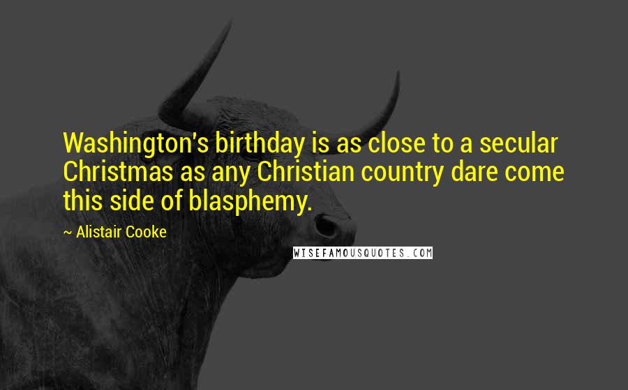 Alistair Cooke Quotes: Washington's birthday is as close to a secular Christmas as any Christian country dare come this side of blasphemy.