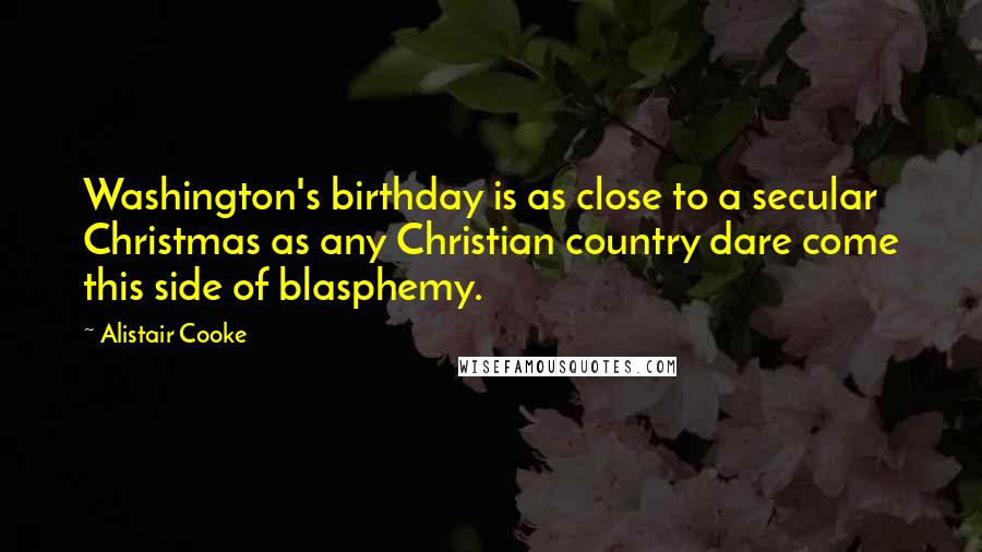 Alistair Cooke Quotes: Washington's birthday is as close to a secular Christmas as any Christian country dare come this side of blasphemy.