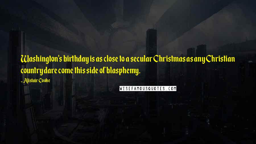 Alistair Cooke Quotes: Washington's birthday is as close to a secular Christmas as any Christian country dare come this side of blasphemy.