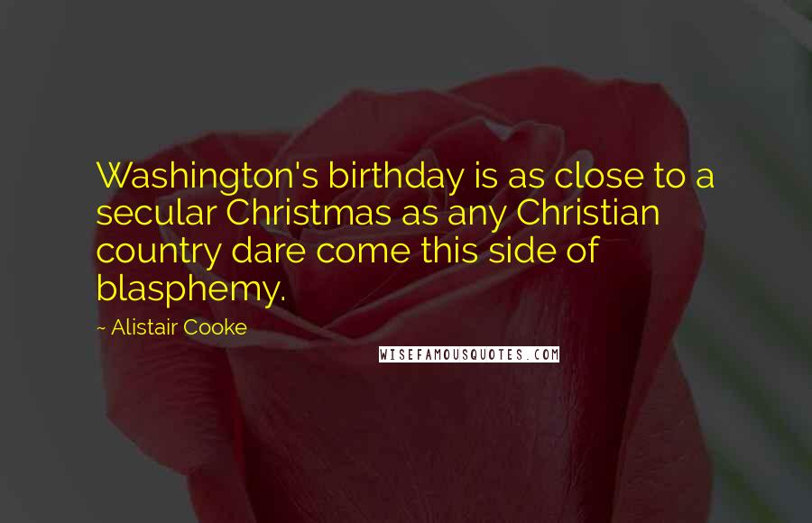 Alistair Cooke Quotes: Washington's birthday is as close to a secular Christmas as any Christian country dare come this side of blasphemy.