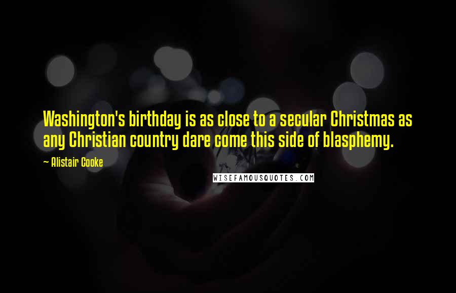 Alistair Cooke Quotes: Washington's birthday is as close to a secular Christmas as any Christian country dare come this side of blasphemy.