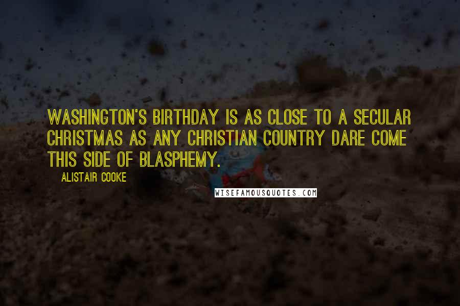 Alistair Cooke Quotes: Washington's birthday is as close to a secular Christmas as any Christian country dare come this side of blasphemy.