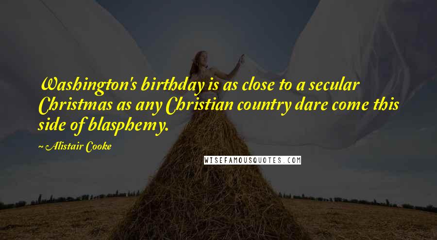 Alistair Cooke Quotes: Washington's birthday is as close to a secular Christmas as any Christian country dare come this side of blasphemy.