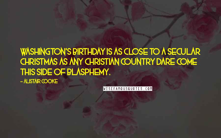 Alistair Cooke Quotes: Washington's birthday is as close to a secular Christmas as any Christian country dare come this side of blasphemy.