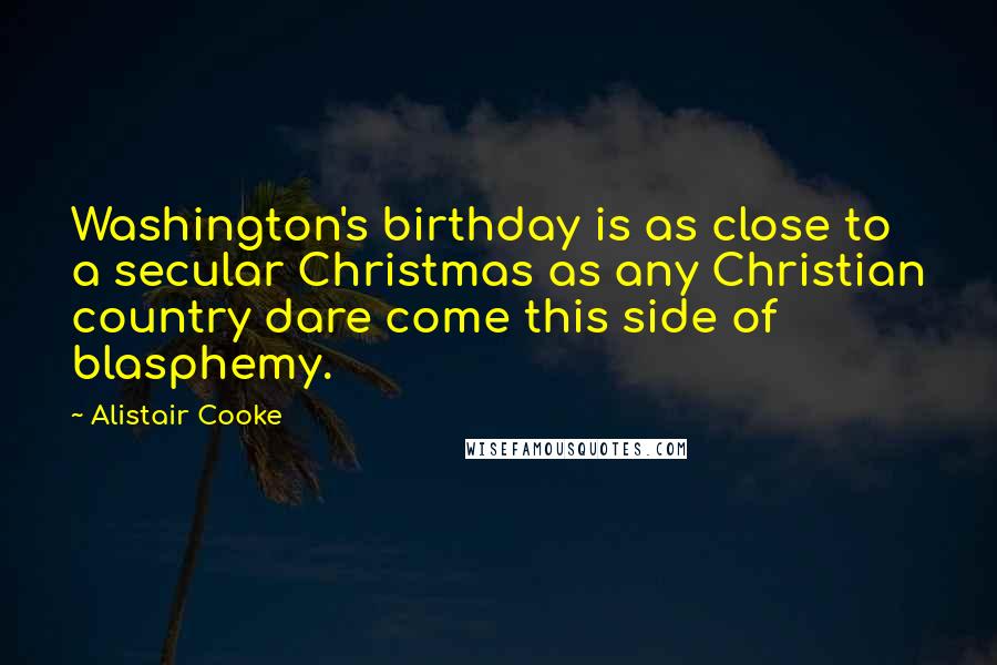 Alistair Cooke Quotes: Washington's birthday is as close to a secular Christmas as any Christian country dare come this side of blasphemy.