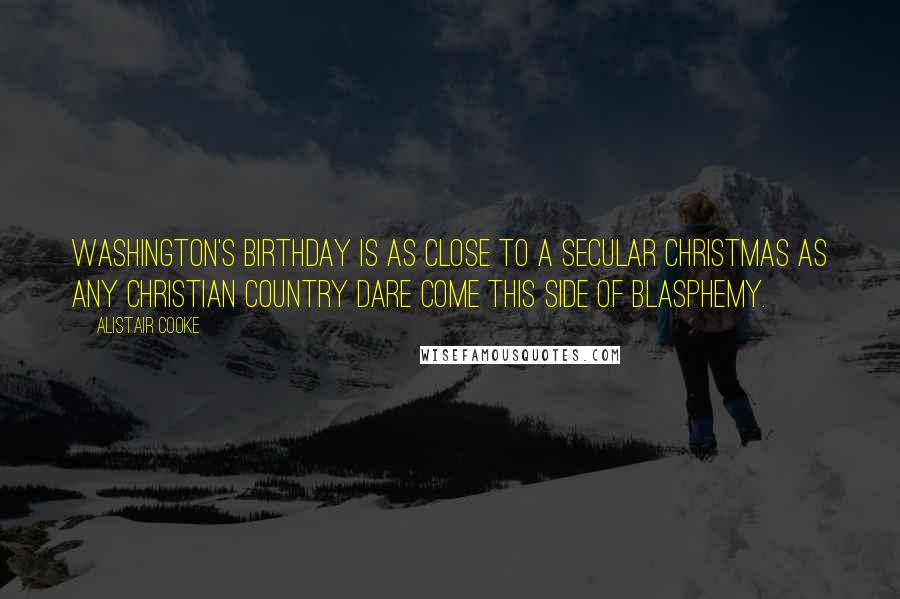 Alistair Cooke Quotes: Washington's birthday is as close to a secular Christmas as any Christian country dare come this side of blasphemy.