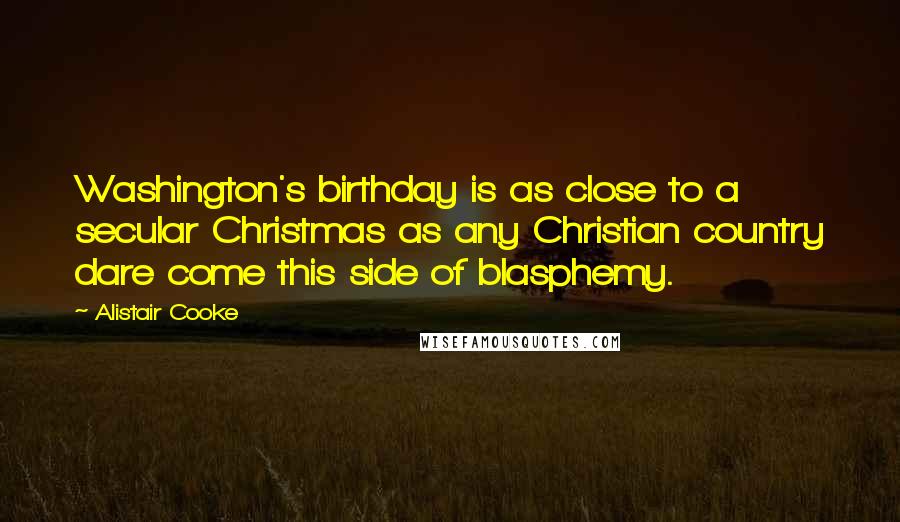 Alistair Cooke Quotes: Washington's birthday is as close to a secular Christmas as any Christian country dare come this side of blasphemy.