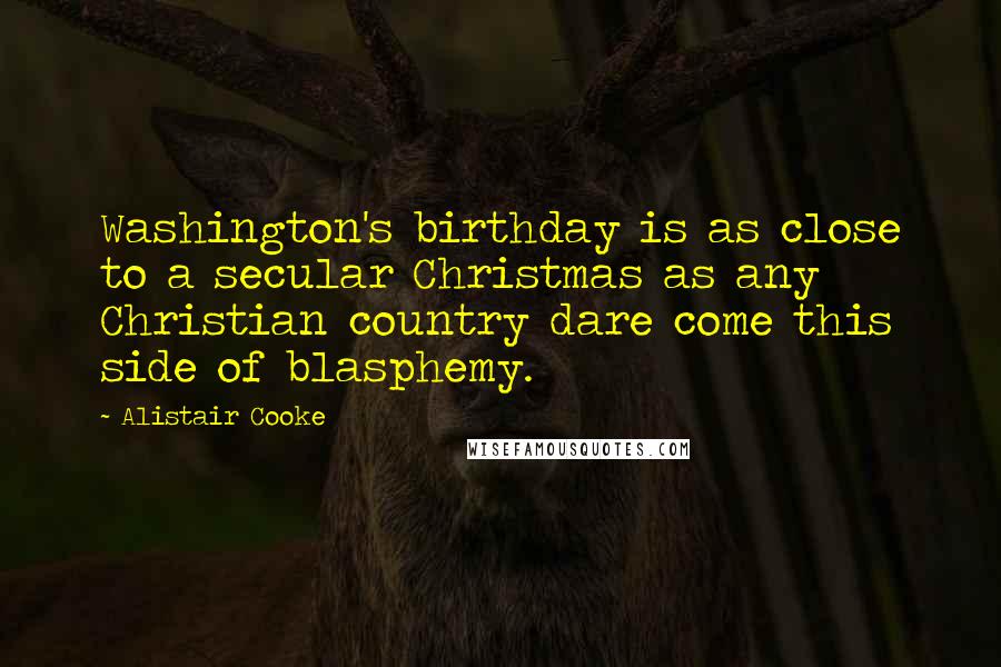 Alistair Cooke Quotes: Washington's birthday is as close to a secular Christmas as any Christian country dare come this side of blasphemy.