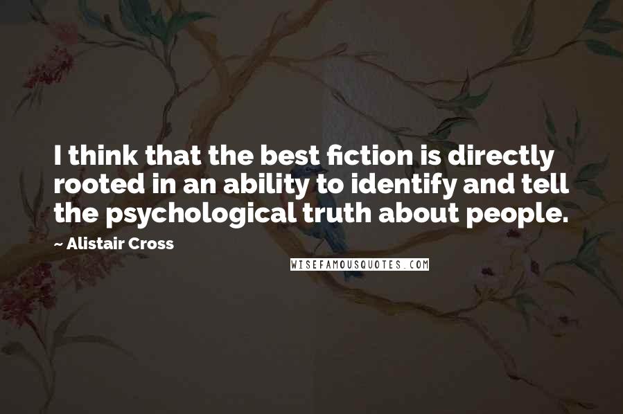 Alistair Cross Quotes: I think that the best fiction is directly rooted in an ability to identify and tell the psychological truth about people.