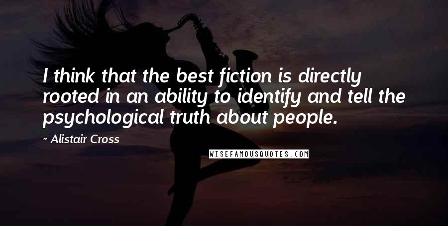 Alistair Cross Quotes: I think that the best fiction is directly rooted in an ability to identify and tell the psychological truth about people.