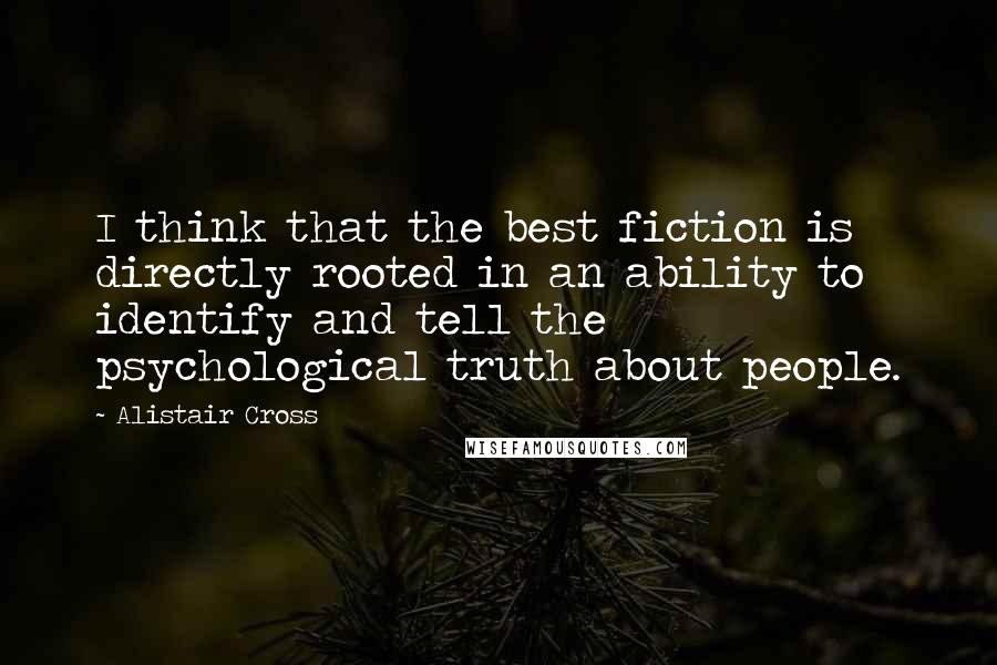 Alistair Cross Quotes: I think that the best fiction is directly rooted in an ability to identify and tell the psychological truth about people.
