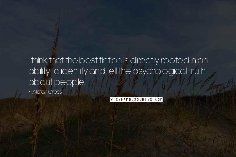 Alistair Cross Quotes: I think that the best fiction is directly rooted in an ability to identify and tell the psychological truth about people.