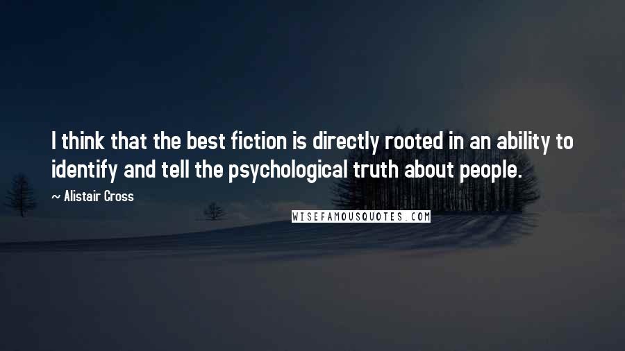 Alistair Cross Quotes: I think that the best fiction is directly rooted in an ability to identify and tell the psychological truth about people.