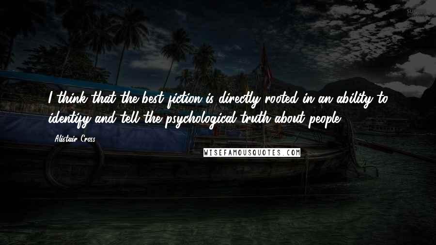 Alistair Cross Quotes: I think that the best fiction is directly rooted in an ability to identify and tell the psychological truth about people.