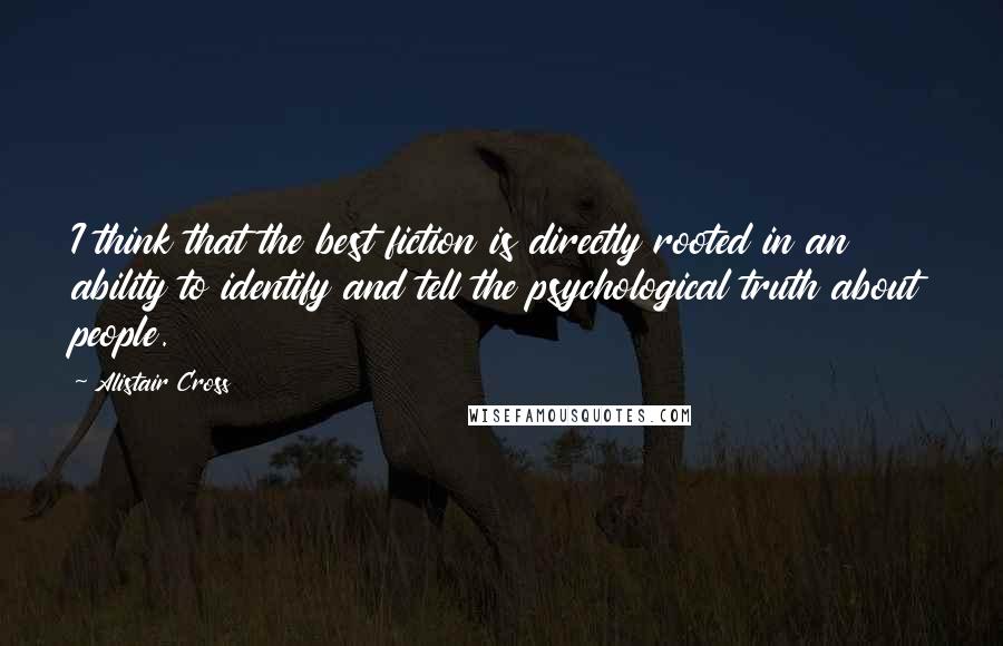 Alistair Cross Quotes: I think that the best fiction is directly rooted in an ability to identify and tell the psychological truth about people.