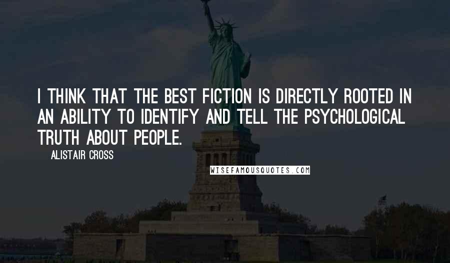 Alistair Cross Quotes: I think that the best fiction is directly rooted in an ability to identify and tell the psychological truth about people.