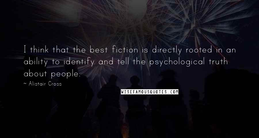 Alistair Cross Quotes: I think that the best fiction is directly rooted in an ability to identify and tell the psychological truth about people.