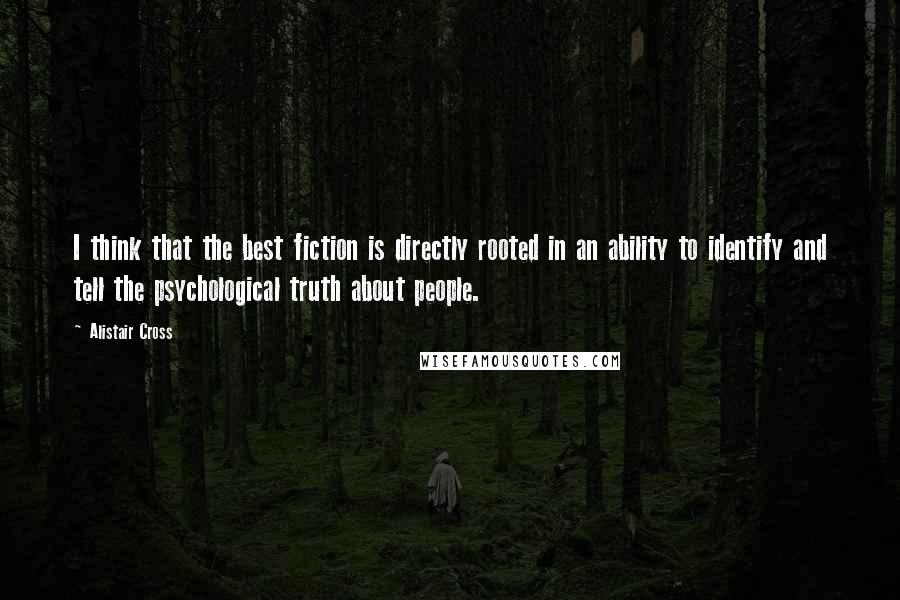 Alistair Cross Quotes: I think that the best fiction is directly rooted in an ability to identify and tell the psychological truth about people.