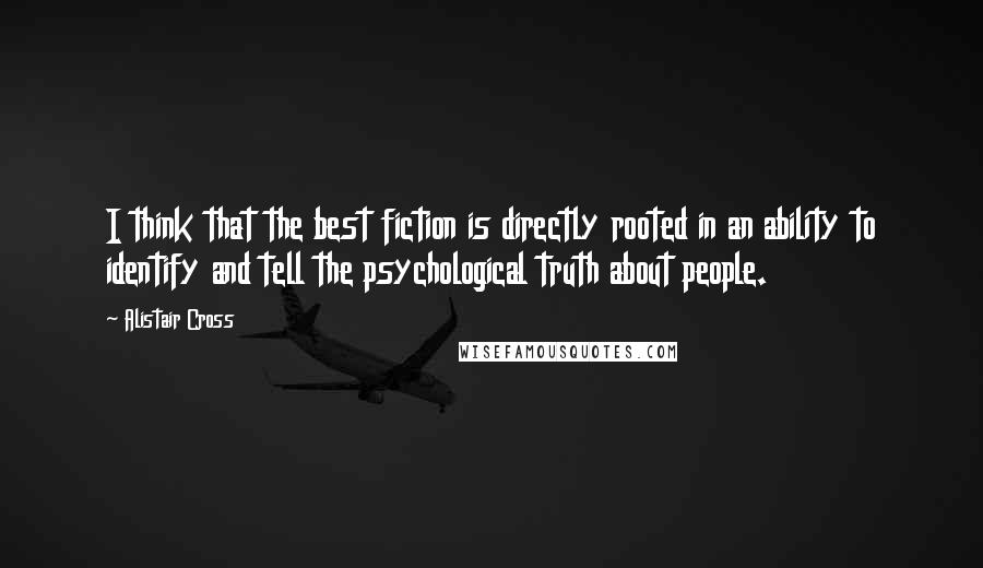 Alistair Cross Quotes: I think that the best fiction is directly rooted in an ability to identify and tell the psychological truth about people.