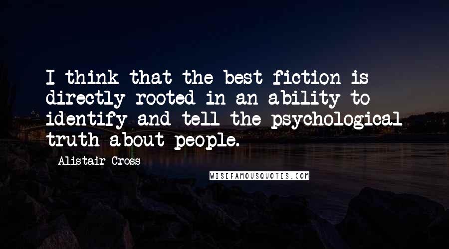 Alistair Cross Quotes: I think that the best fiction is directly rooted in an ability to identify and tell the psychological truth about people.