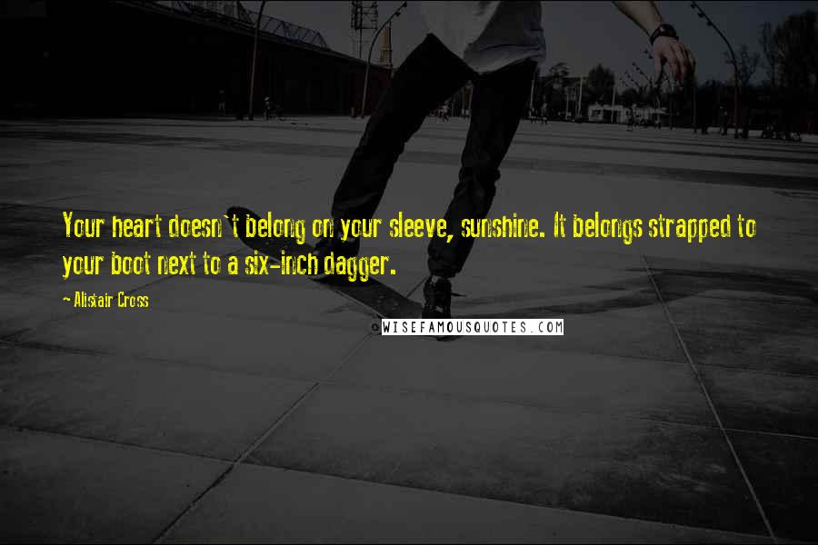 Alistair Cross Quotes: Your heart doesn't belong on your sleeve, sunshine. It belongs strapped to your boot next to a six-inch dagger.