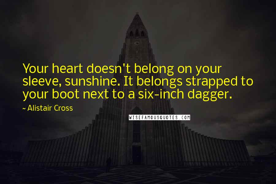 Alistair Cross Quotes: Your heart doesn't belong on your sleeve, sunshine. It belongs strapped to your boot next to a six-inch dagger.