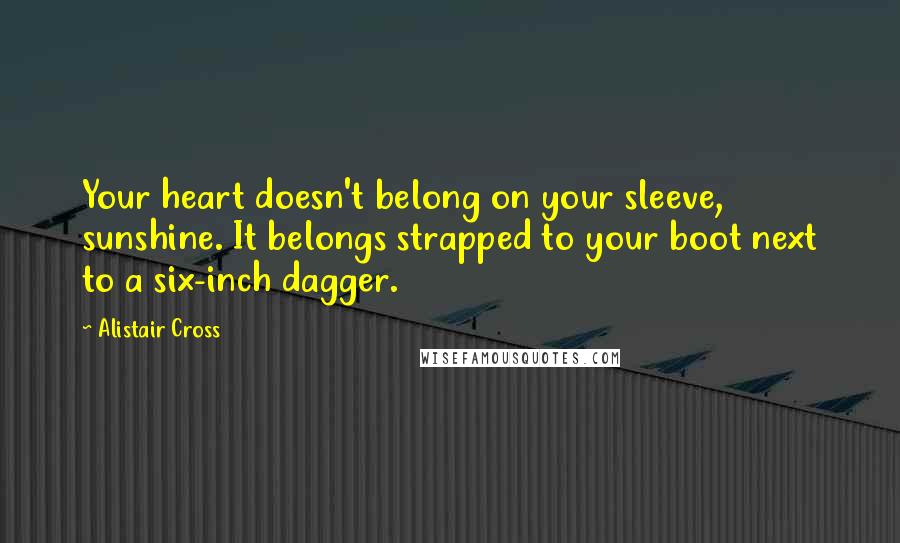 Alistair Cross Quotes: Your heart doesn't belong on your sleeve, sunshine. It belongs strapped to your boot next to a six-inch dagger.