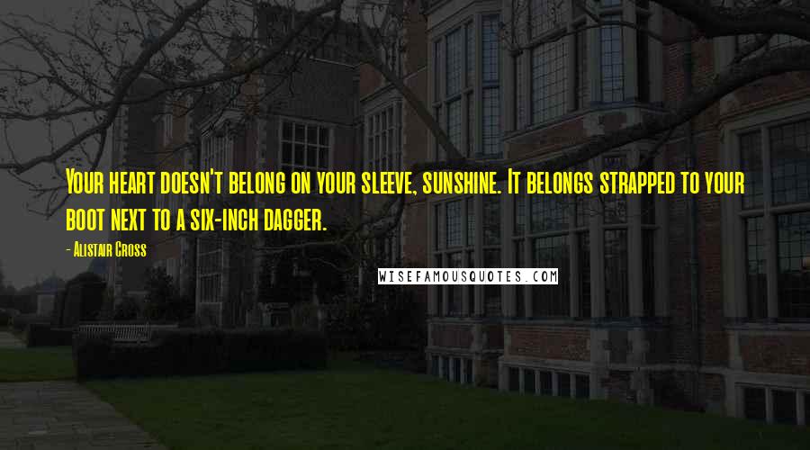 Alistair Cross Quotes: Your heart doesn't belong on your sleeve, sunshine. It belongs strapped to your boot next to a six-inch dagger.