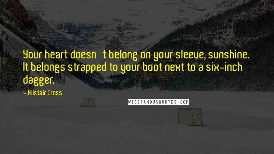 Alistair Cross Quotes: Your heart doesn't belong on your sleeve, sunshine. It belongs strapped to your boot next to a six-inch dagger.