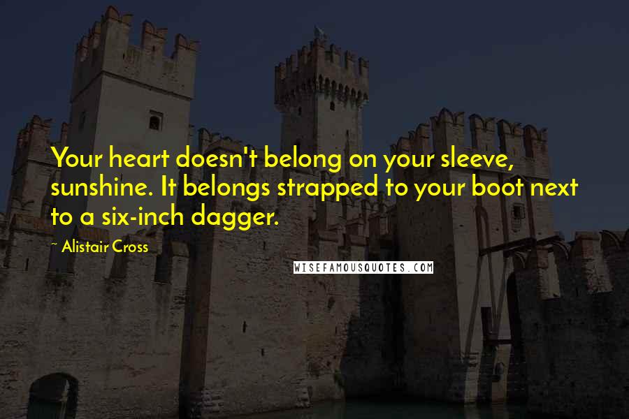 Alistair Cross Quotes: Your heart doesn't belong on your sleeve, sunshine. It belongs strapped to your boot next to a six-inch dagger.