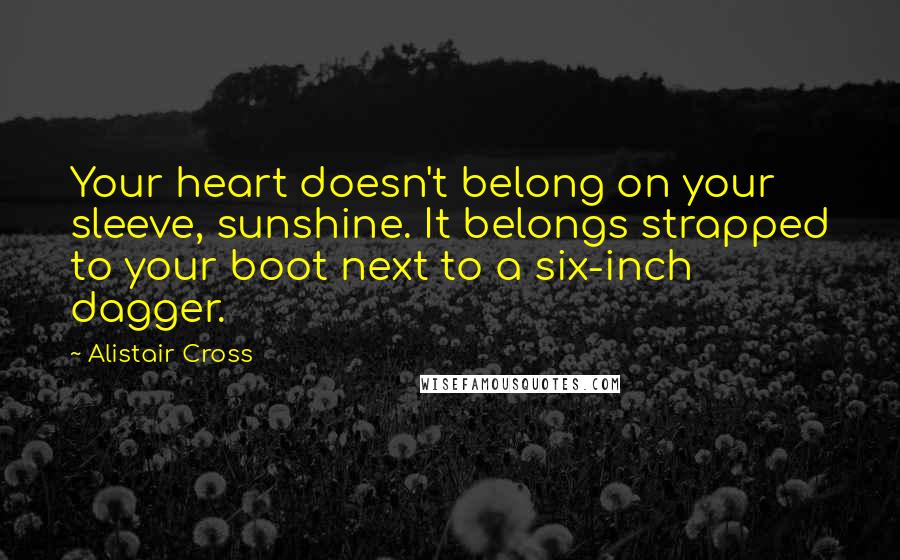 Alistair Cross Quotes: Your heart doesn't belong on your sleeve, sunshine. It belongs strapped to your boot next to a six-inch dagger.