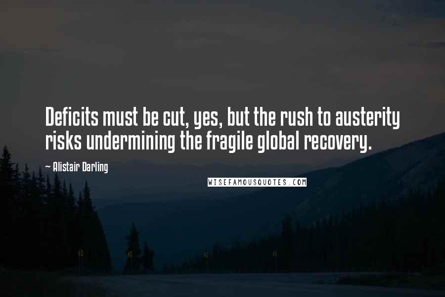 Alistair Darling Quotes: Deficits must be cut, yes, but the rush to austerity risks undermining the fragile global recovery.