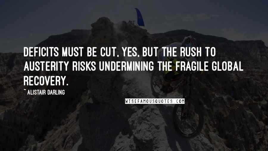 Alistair Darling Quotes: Deficits must be cut, yes, but the rush to austerity risks undermining the fragile global recovery.
